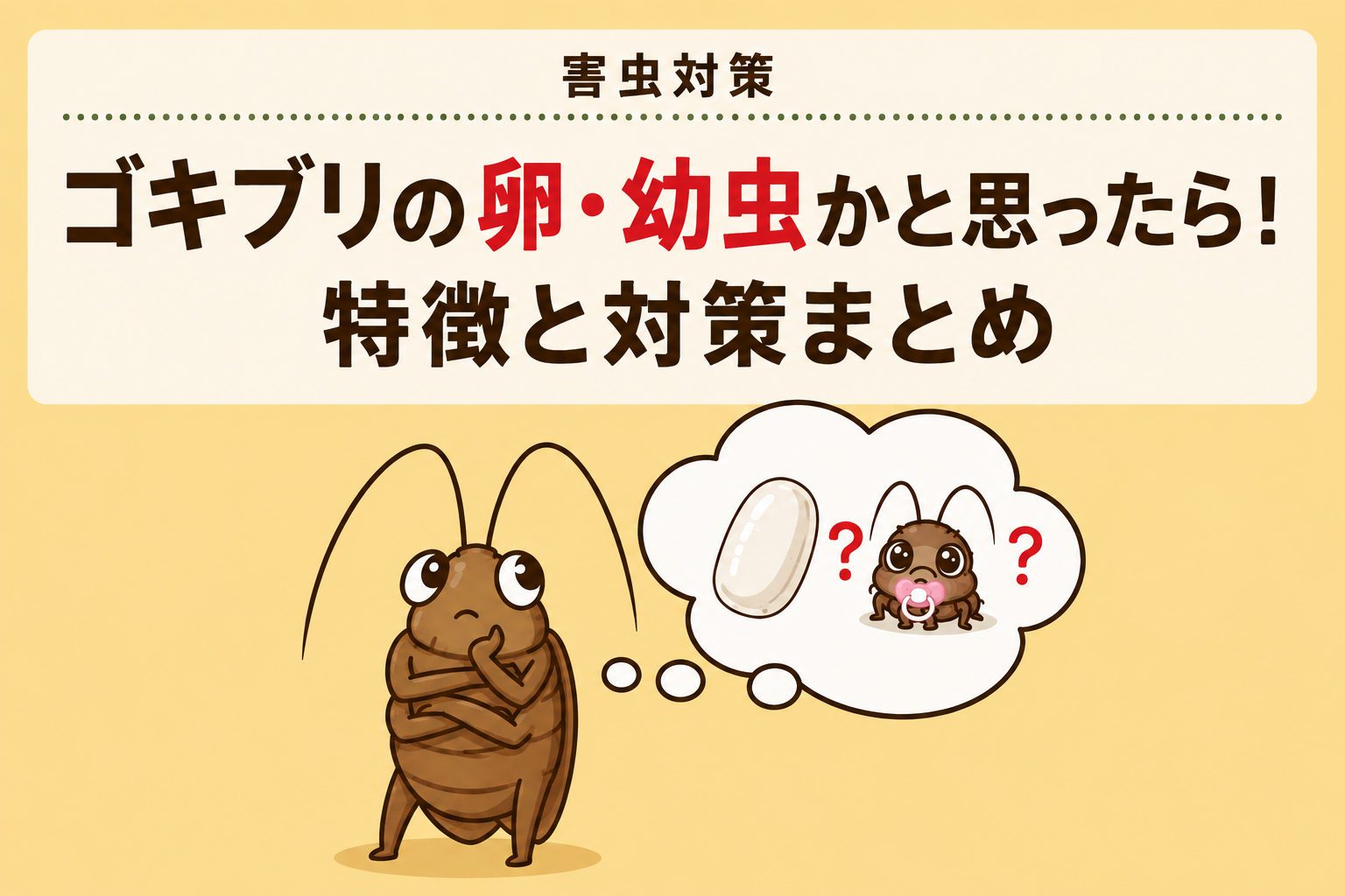 ゴキブリの卵・幼虫かもと思ったら!特徴と対策まとめ|害虫対策